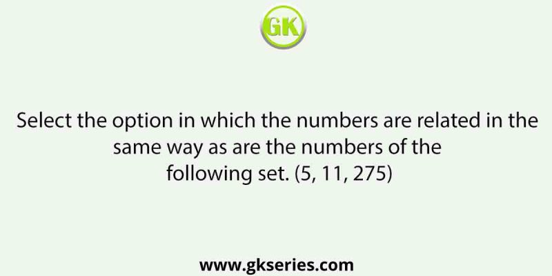 Select the option in which the numbers are related in the same way as are the numbers of the following set. (5, 11, 275)