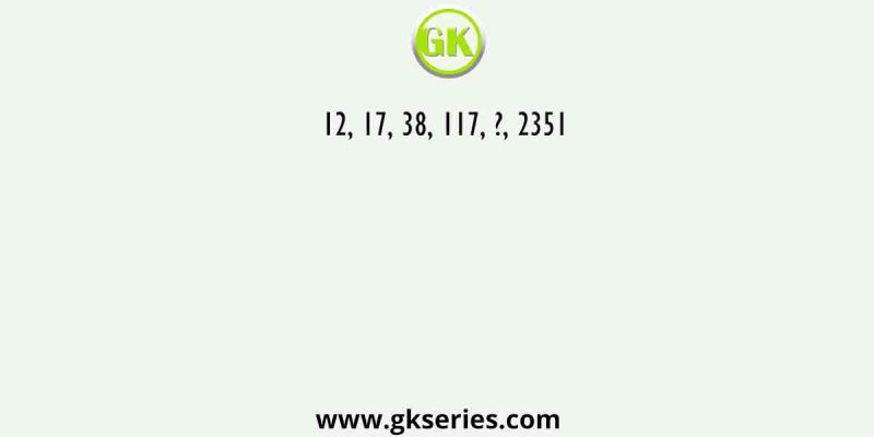 12, 17, 38, 117, ?, 2351