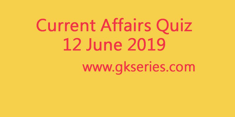 Current Affairs Quiz – 12 June 2019