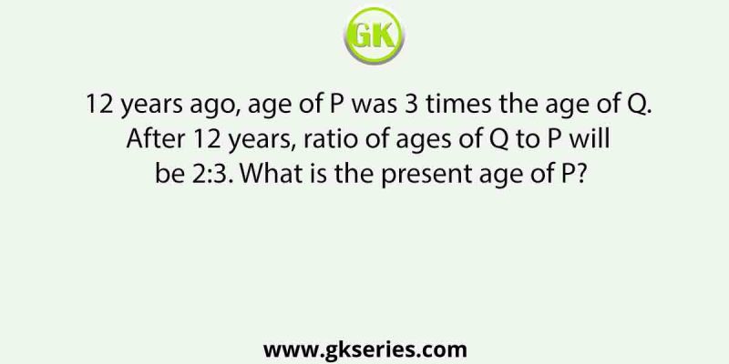 12 years ago, age of P was 3 times the age of Q. After 12 years, ratio of ages of Q to P will be 2:3. What is the present age of P?