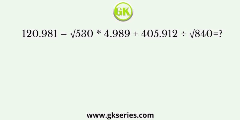 120.981 – √530 * 4.989 + 405.912 ÷ √840=?