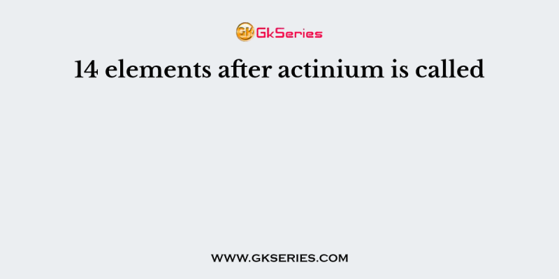 14 elements after actinium is called