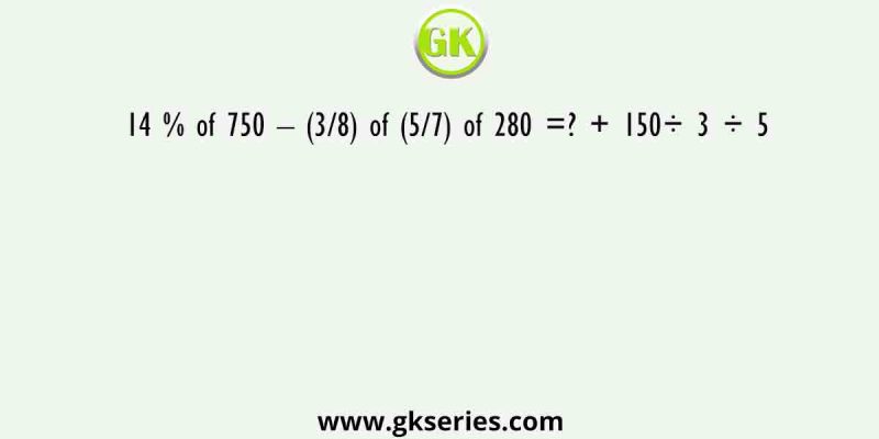 14 % of 750 – (3/8) of (5/7) of 280 =? + 150÷ 3 ÷ 5