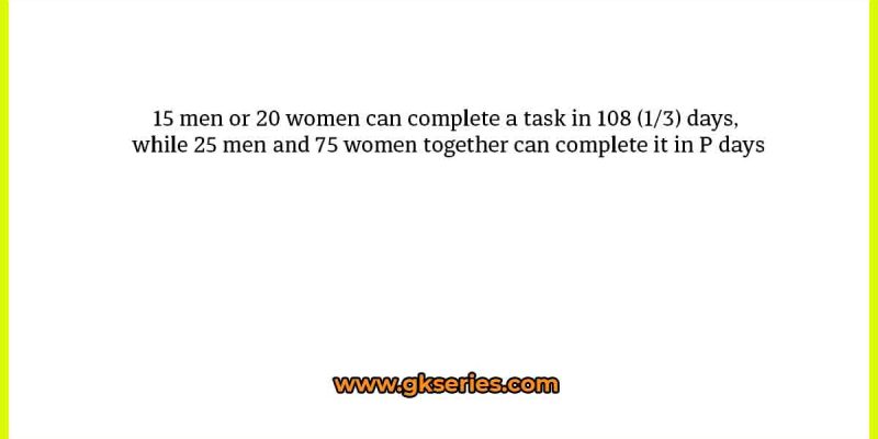 15 men or 20 women can complete a task in 108 (1/3) days, while 25 men and 75 women together can complete it in P days