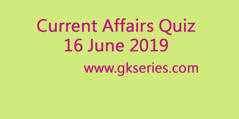Current Affairs Quiz – 16 June 2019