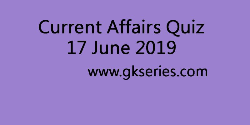Current Affairs Quiz – 17 June 2019