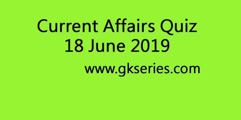Current Affairs Quiz – 18 June 2019
