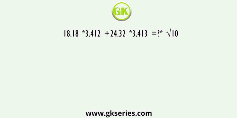 18.18 *3.412 +24.32 *3.413 =?* √10
