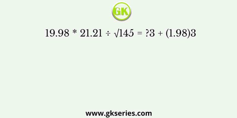 19.98 * 21.21 ÷ √145 = ?3 + (1.98)3
