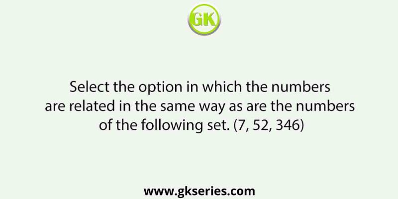 Select the option in which the numbers are related in the same way as are the numbers of the following set. (7, 52, 346)