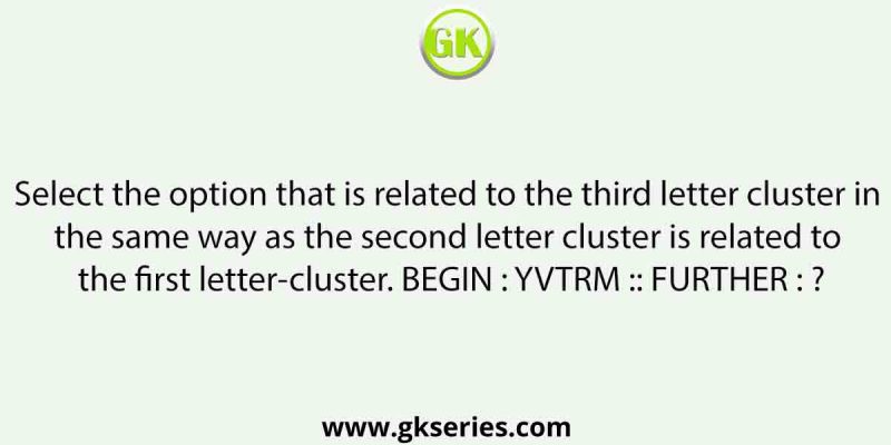 Select the option that is related to the third letter cluster in the same way as the second letter cluster is related to the first letter-cluster. BEGIN : YVTRM :: FURTHER : ?
