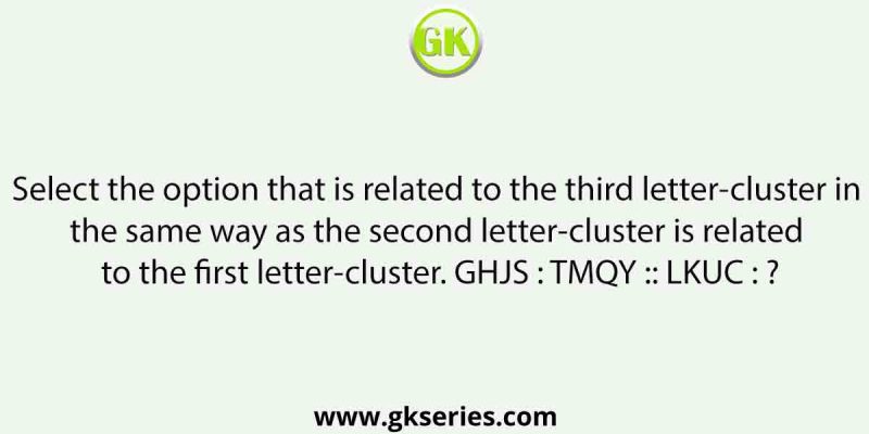 Select the option that is related to the third letter-cluster in the same way as the second letter-cluster is related to the first letter-cluster. GHJS : TMQY :: LKUC : ?