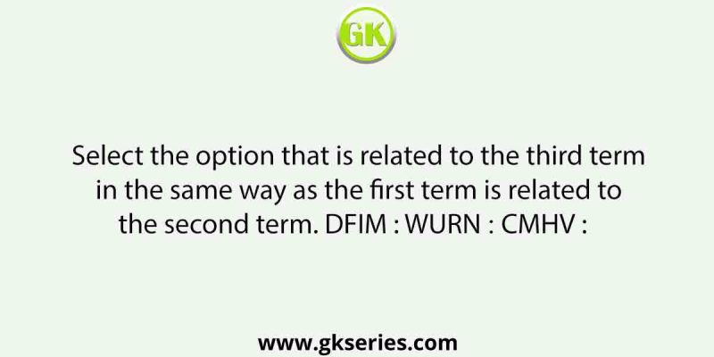 Select the option that is related to the third term in the same way as the first term is related to the second term. DFIM : WURN ∷ CMHV :   