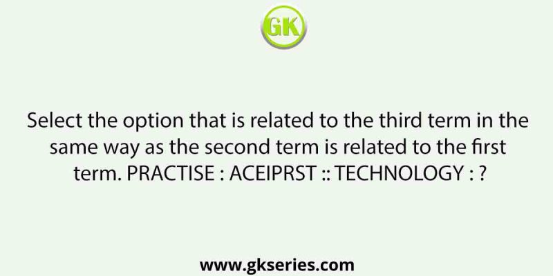 Select the option that is related to the third term in the same way as the second term is related to the first term. PRACTISE : ACEIPRST :: TECHNOLOGY : ?