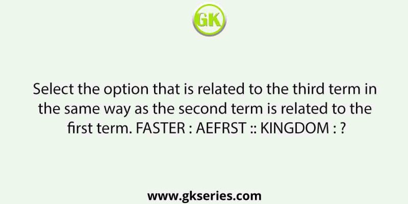 Select the option that is related to the third term in the same way as the second term is related to the first term. FASTER : AEFRST :: KINGDOM : ?