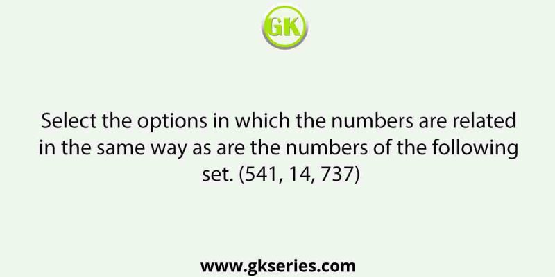 Select the options in which the numbers are related in the same way as are the numbers of the following set. (541, 14, 737)