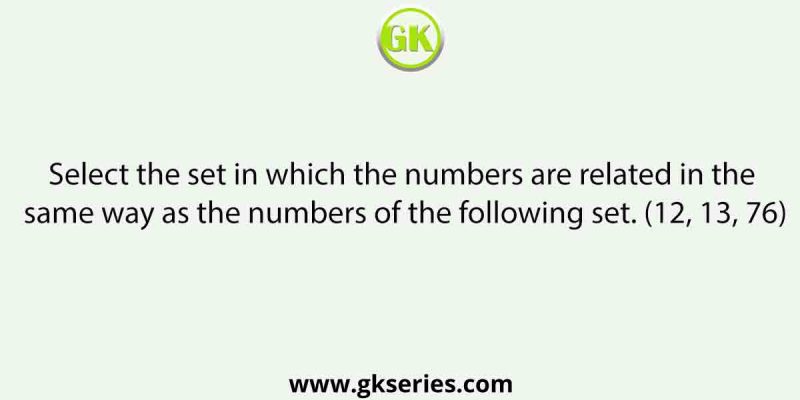 Select the set in which the numbers are related in the same way as the numbers of the following set. (12, 13, 76)