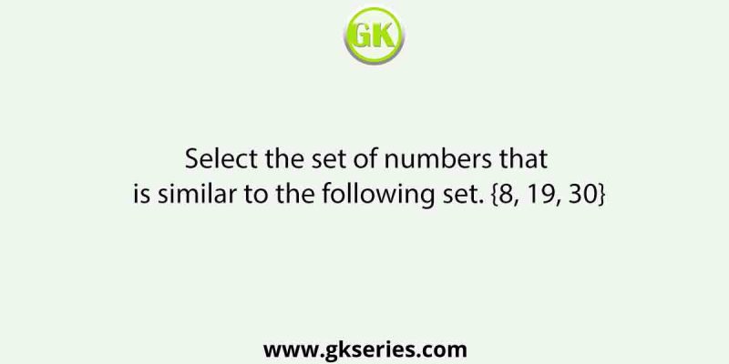 Select the set of numbers that is similar to the following set. {8, 19, 30}