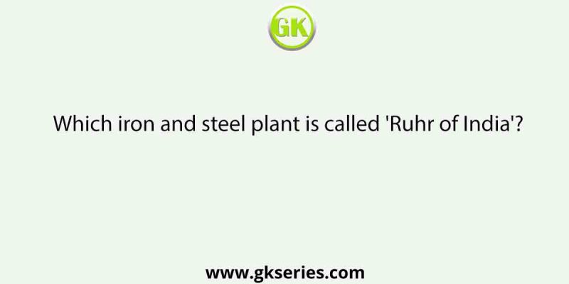 Which iron and steel plant is called ‘Ruhr of India’?