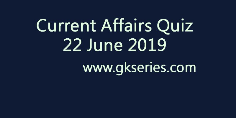 Current Affairs Quiz – 22 June 2019