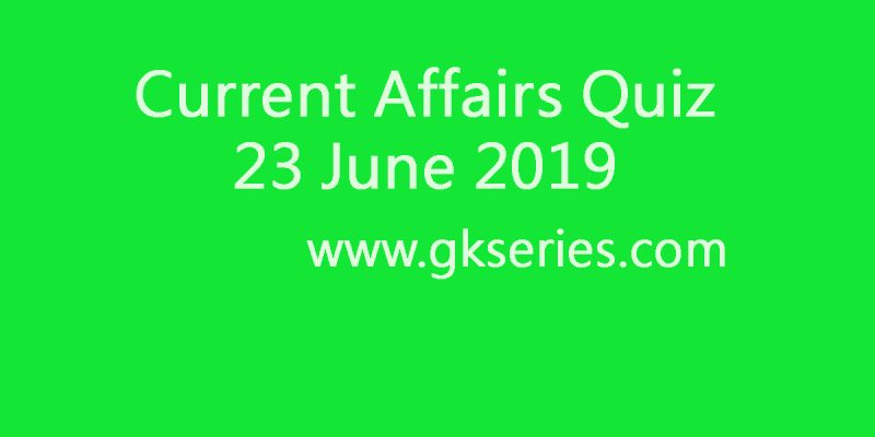 Current Affairs Quiz – 23 June 2019