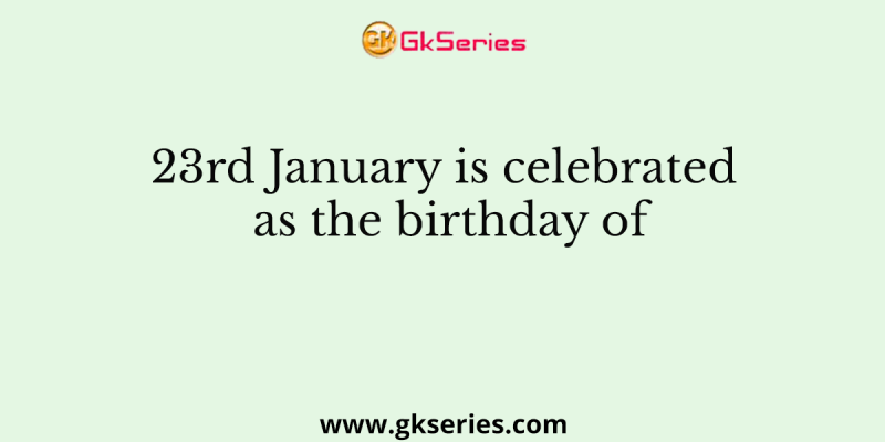 23rd January is celebrated as the birthday of