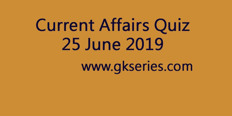 Current Affairs Quiz – 25 June 2019