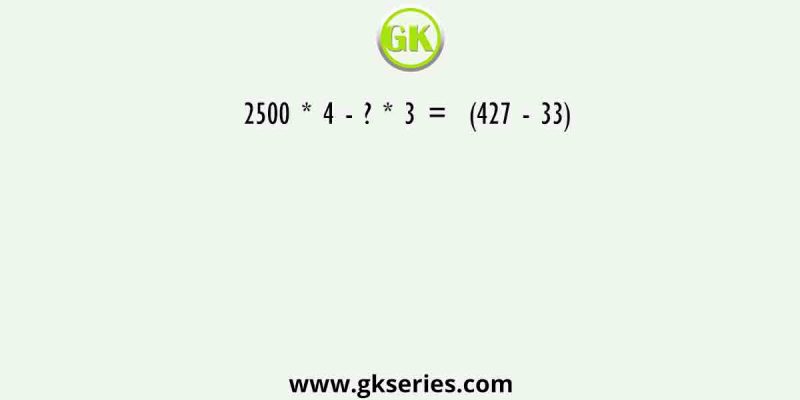2500 * 4 – ? * 3 =  (427 – 33)
