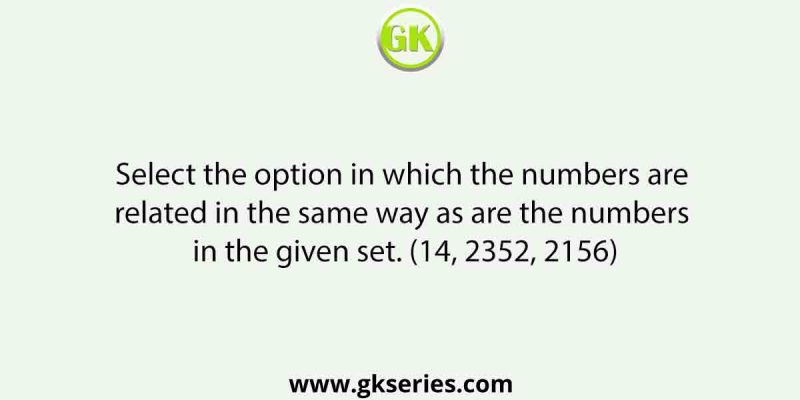 Select the option in which the numbers are related in the same way as are the numbers in the given set. (14, 2352, 2156)