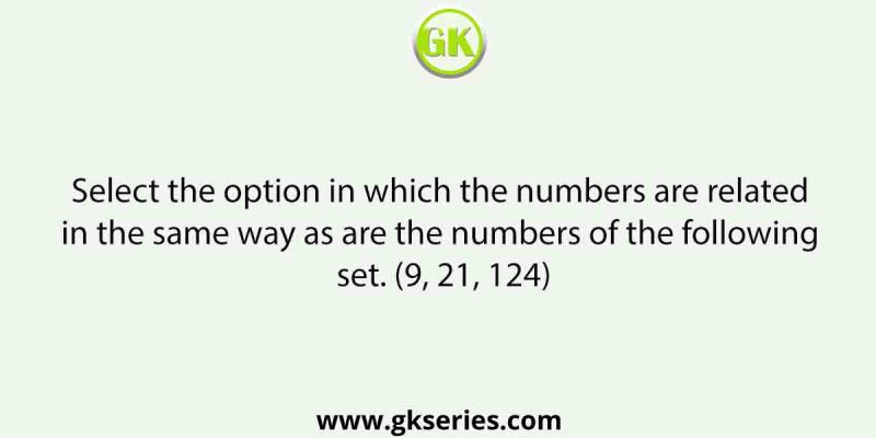 Select the option in which the numbers are related in the same way as are the numbers of the following set. (9, 21, 124)