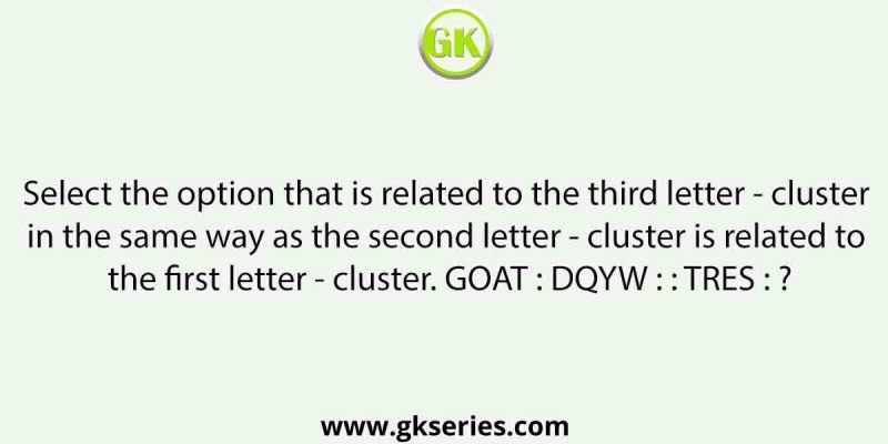 Select the option that is related to the third letter – cluster in the same way as the second letter – cluster is related to the first letter – cluster. GOAT : DQYW : : TRES : ?