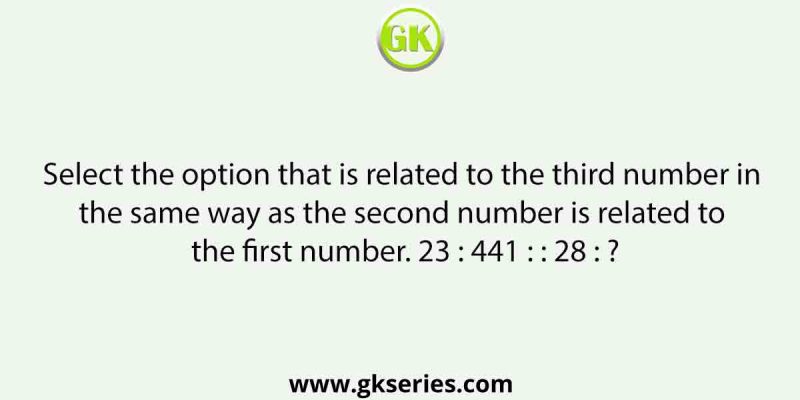 Select the option that is related to the third number in the same way as the second number is related to the first number. 23 : 441 : : 28 : ?