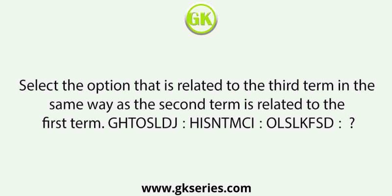 Select the option that is related to the third term in the same way as the second term is related to the first term. GHTOSLDJ∶ HISNTMCI∶∶ OLSLKFSD∶  ?