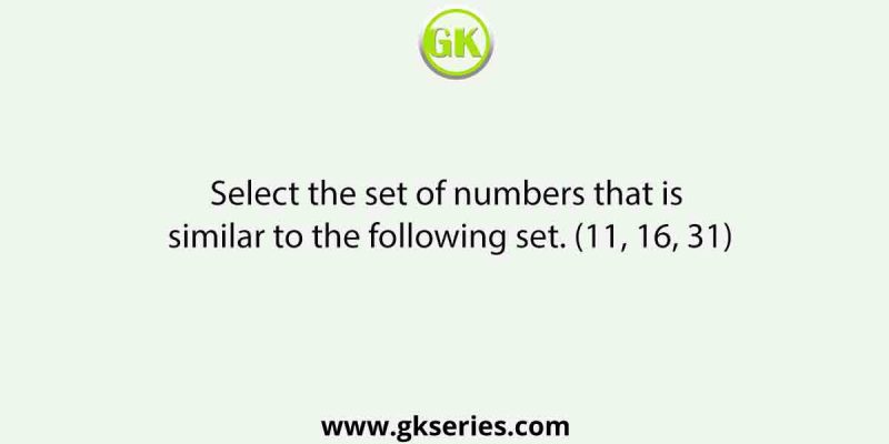 Select the set of numbers that is similar to the following set. (11, 16, 31)