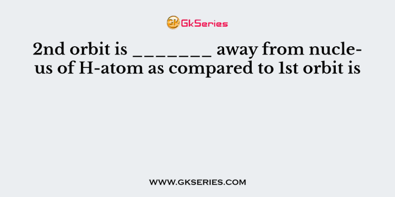 2nd orbit is _______ away from nucleus of H-atom as compared to 1st orbit is