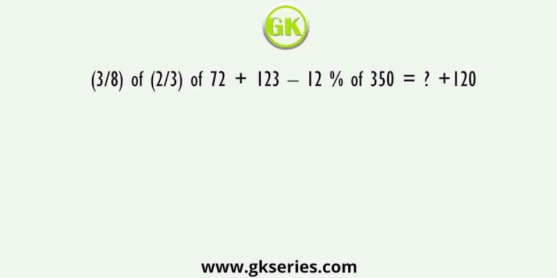 (3/8) of (2/3) of 72 + 123 – 12 % of 350 = ? +120