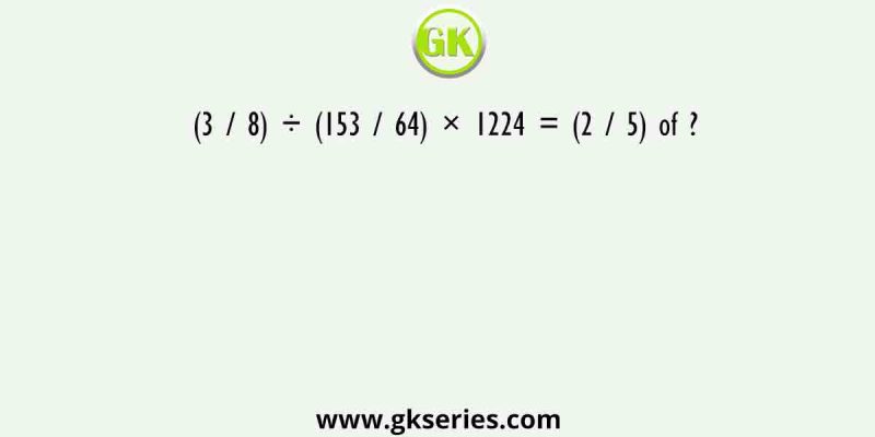 (3 / 8) ÷ (153 / 64) × 1224 = (2 / 5) of ?