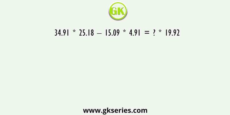 34.91 * 25.18 – 15.09 * 4.91 = ? * 19.92