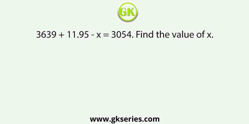 3639 + 11.95 – x = 3054. Find the value of x.