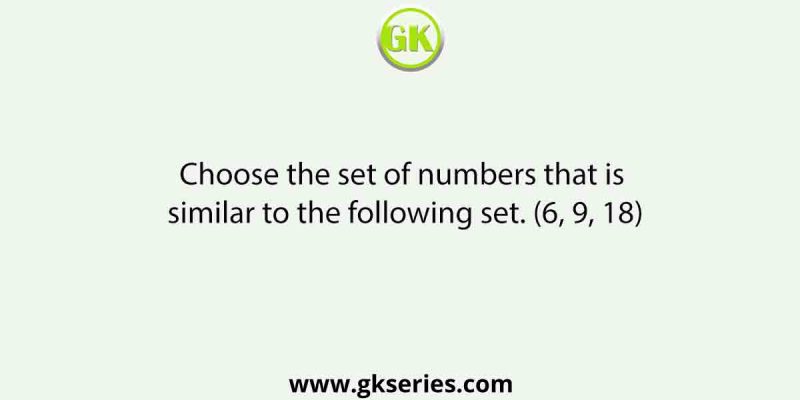 Choose the set of numbers that is similar to the following set. (6, 9, 18)