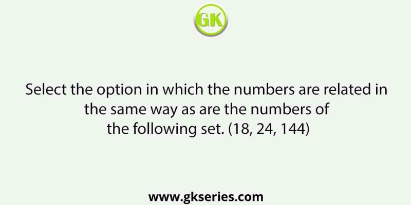 Select the option in which the numbers are related in the same way as are the numbers of the following set. (18, 24, 144)