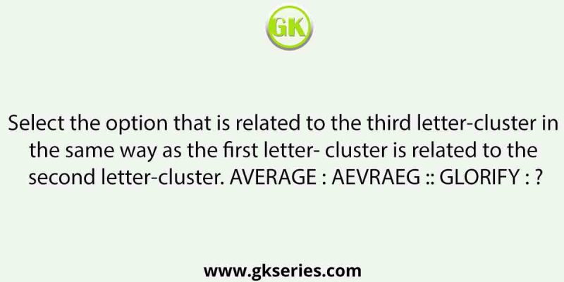 Select the option that is related to the third letter-cluster in the same way as the first letter- cluster is related to the second letter-cluster. AVERAGE : AEVRAEG :: GLORIFY : ?