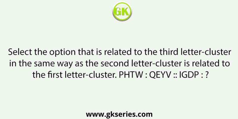 Select the option that is related to the third letter-cluster in the same way as the second letter-cluster is related to the first letter-cluster. PHTW : QEYV :: IGDP : ?