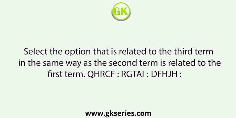 Select the option that is related to the third term in the same way as the second term is related to the first term. QHRCF : RGTAI ∷ DFHJH :           