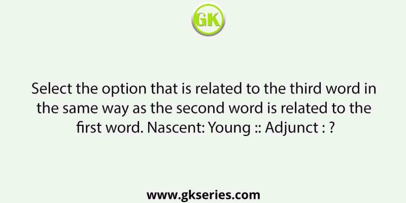 Select the option that is related to the third word in the same way as the second word is related to the first word. Nascent: Young :: Adjunct : ?