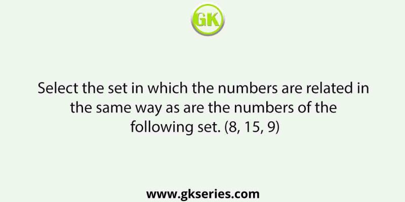 Select the set in which the numbers are related in the same way as are the numbers of the following set. (8, 15, 9)
