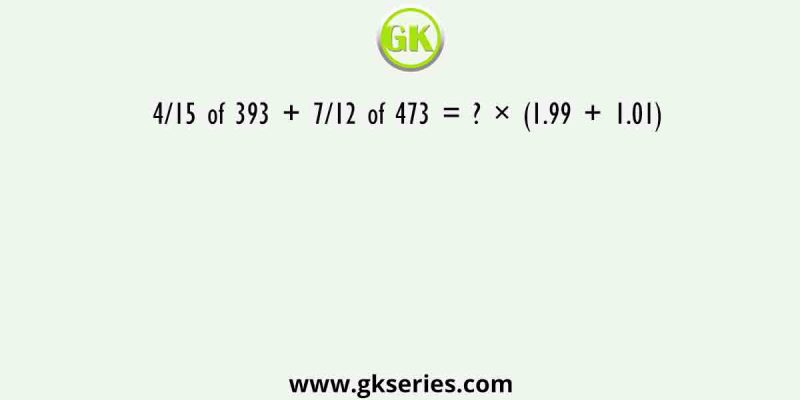 4/15 of 393 + 7/12 of 473 = ? × (1.99 + 1.01)