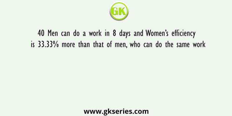40 Men can do a work in 8 days and Women’s efficiency is 33.33% more than that of men, who can do the same work