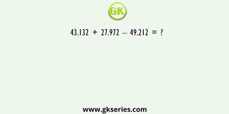 43.132 + 27.972 – 49.212 = ?