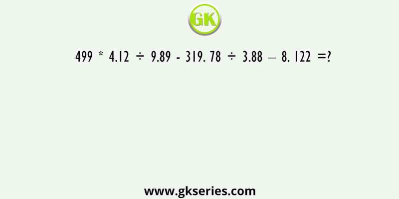 499 * 4.12 ÷ 9.89 – 319. 78 ÷ 3.88 – 8. 122 =?